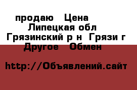 продаю › Цена ­ 200 - Липецкая обл., Грязинский р-н, Грязи г. Другое » Обмен   